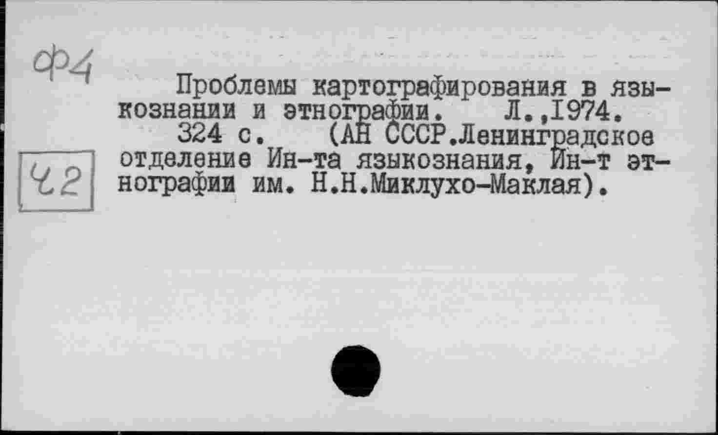 ﻿Проблемы картографирования в языкознании и этнографии. Л.,1974.
324 с. (АН СССР.Ленинградское отделение Ин-та языкознания, Ин-т этнографии им. Н.Н.Миклухо-Маклая).